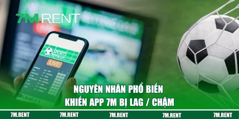 Những nguyên nhân phổ biến khiến app 7M bị lag / chậm
