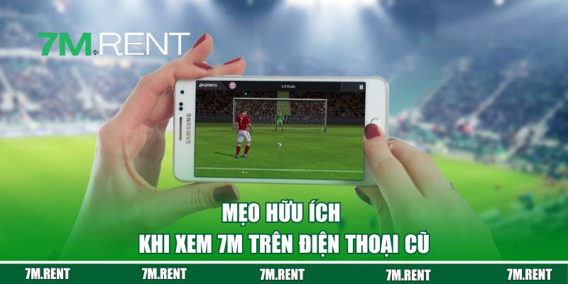 Mẹo hữu ích khi xem 7M trên điện thoại cũ